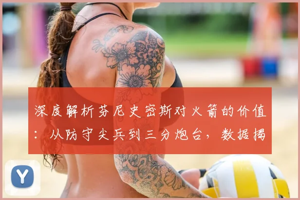 深度解析芬尼史密斯对火箭的价值:从防守尖兵到三分炮台,数据揭示其关键作用