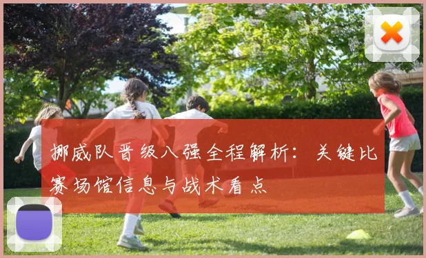 挪威队晋级八强全程解析：关键比赛场馆信息与战术看点