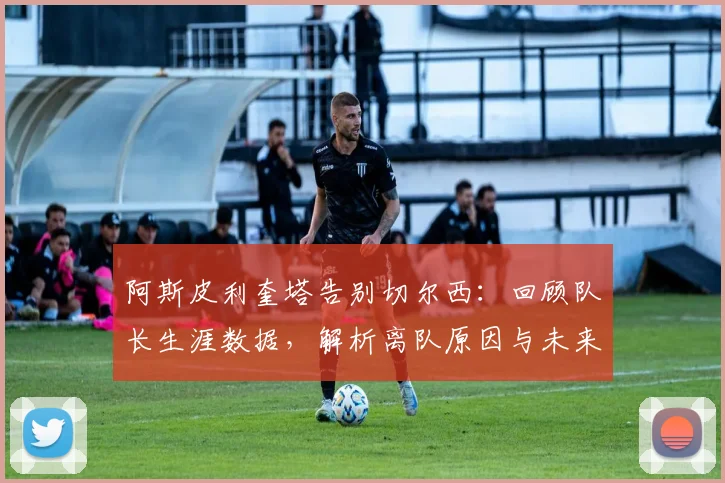 阿斯皮利奎塔告别切尔西：回顾队长生涯数据，解析离队原因与未来去向