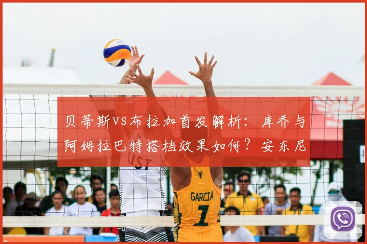 贝蒂斯vs布拉加首发解析:库乔与阿姆拉巴特搭档效果如何?安东尼为何替补