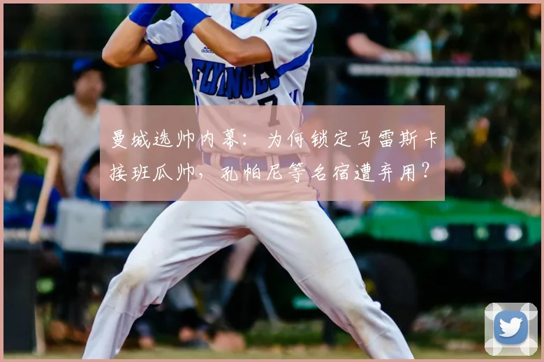 曼城选帅内幕：为何锁定马雷斯卡接班瓜帅，孔帕尼等名宿遭弃用？