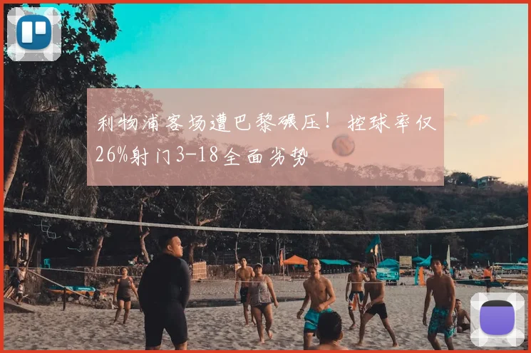 利物浦客场遭巴黎碾压！控球率仅26%射门3-18全面劣势