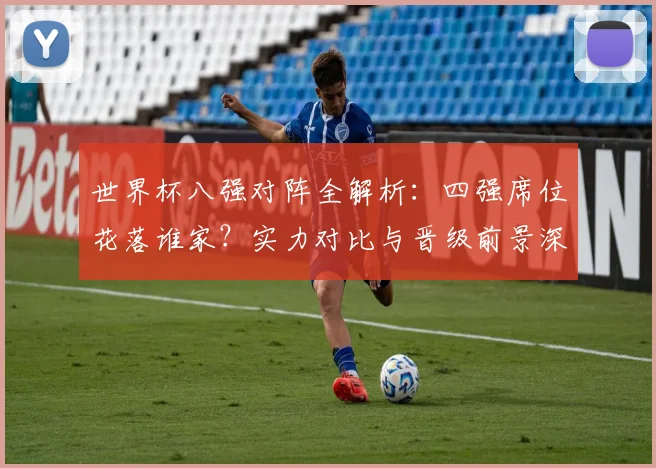 世界杯八强对阵全解析：四强席位花落谁家？实力对比与晋级前景深度前瞻