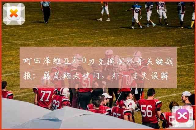 町田泽维亚2-0力克横滨水手关键战报:藤尾翔太破门,朴一圭失误解析