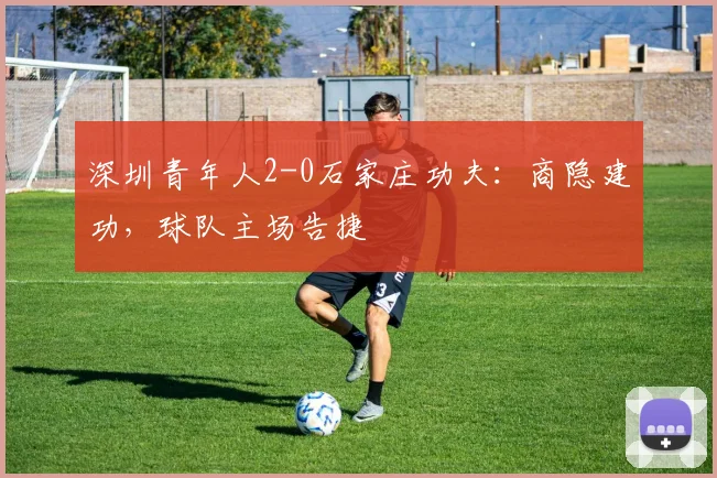 深圳青年人2-0石家庄功夫:商隐建功,球队主场告捷