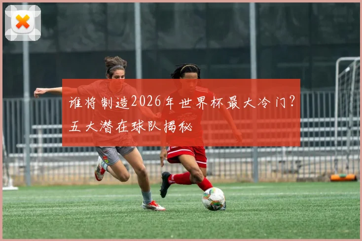 谁将制造2026年世界杯最大冷门？五大潜在球队揭秘