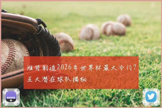 谁将制造2026年世界杯最大冷门?五大潜在球队揭秘