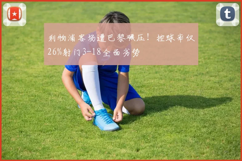 利物浦客场遭巴黎碾压!控球率仅26%射门3-18全面劣势