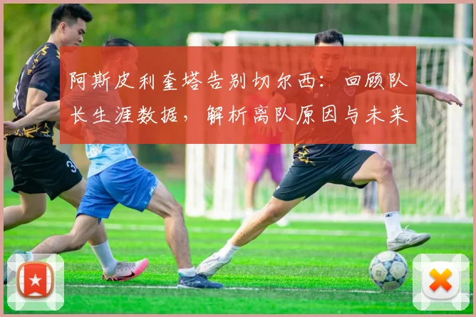 阿斯皮利奎塔告别切尔西:回顾队长生涯数据,解析离队原因与未来去向