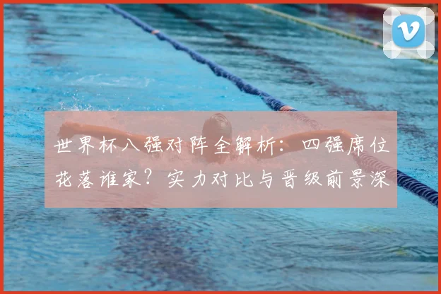 世界杯八强对阵全解析：四强席位花落谁家？实力对比与晋级前景深度前瞻