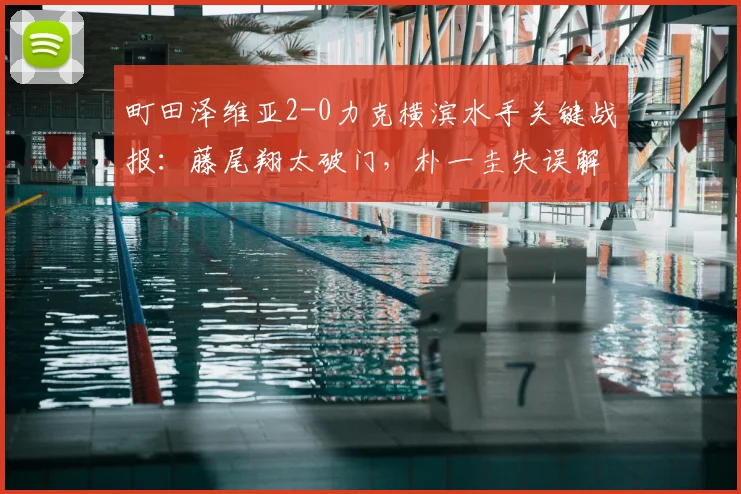 町田泽维亚2-0力克横滨水手关键战报：藤尾翔太破门，朴一圭失误解析